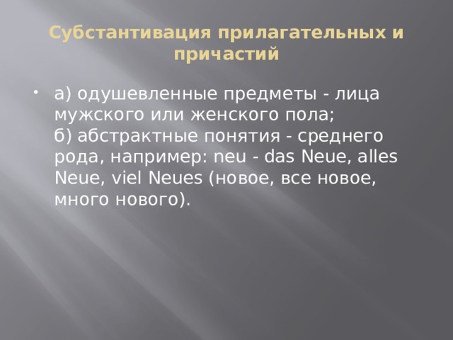 Субстантивация прилагательных и причастий а) одушевленные предметы - лица мужского или женского пола;  б) абстрактные понятия - среднего рода, например: neu - das Neue, alles Neue, viel Neues (новое, все новое, много нового). 