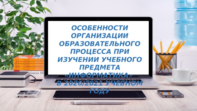 Особенности организации образовательного процесса при изучении учебного предмета «ИНФОРМАТИКА»  в 2020/2021 учебном году  