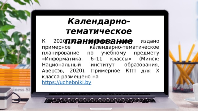 Календарно-тематическое планирование К 2020/2021 учебному году издано примерное календарно-тематическое планирование по учебному предмету «Информатика. 6–11 классы» (Минск: Национальный институт образования, Аверсэв, 2020). Примерное КТП для X класса размещено на https:// uchebniki.by 