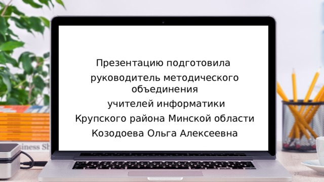 Презентацию подготовила руководитель методического объединения  учителей информатики  Крупского района Минской области Козодоева Ольга Алексеевна  