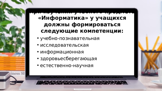 При изучении учебного предмета «Информатика» у учащихся должны формироваться следующие компетенции: учебно-познавательная исследовательская информационная здоровьесберегающая естественно-научная  