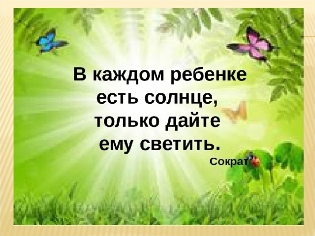 Есть в каждой. В каждом ребенке есть солнце только дайте ему светить. В каждом ребенке есть солнце только дайте ему светить Сократ. В каждом есть солнце. В каждом есть солнце, только дайте.