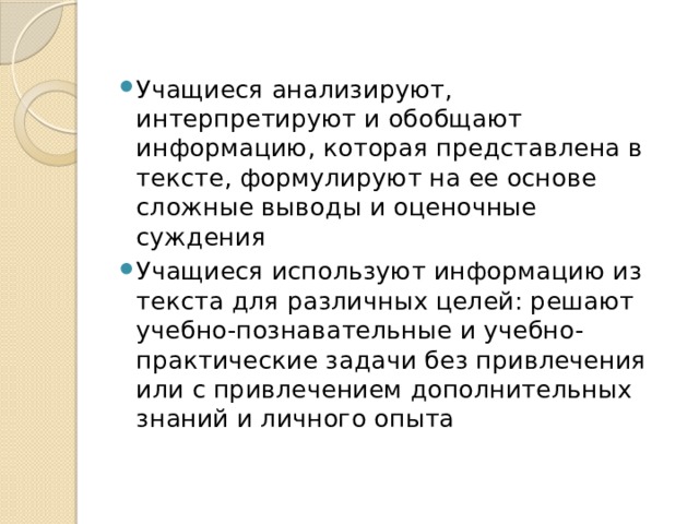 Учащиеся анализируют, интерпретируют и обобщают информацию, которая представлена в тексте, формулируют на ее основе сложные выводы и оценочные суждения Учащиеся используют информацию из текста для различных целей: решают учебно-познавательные и учебно-практические задачи без привлечения или с привлечением дополнительных знаний и личного опыта 