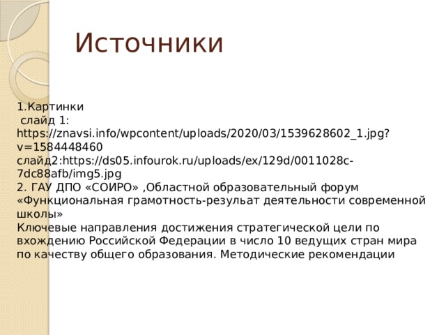 Источники 1.Картинки  слайд 1: https://znavsi.info/wpcontent/uploads/2020/03/1539628602_1.jpg?v=1584448460 слайд2:https://ds05.infourok.ru/uploads/ex/129d/0011028c-7dc88afb/img5.jpg 2. ГАУ ДПО «СОИРО» ,Областной образовательный форум «Функциональная грамотность-резульат деятельности современной школы» Ключевые направления достижения стратегической цели по вхождению Российской Федерации в число 10 ведущих стран мира по качеству общего образования. Методические рекомендации 