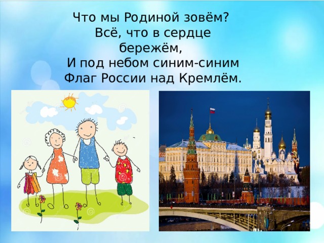 Что мы Родиной зовём?  Всё, что в сердце бережём,  И под небом синим-синим Флаг России над Кремлём. Что мы Родиной зовём?  Всё, что в сердце бережём,  И под небом синим-синим Флаг России над Кремлём.  