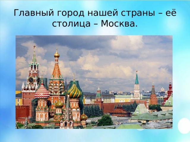 Главный город нашей страны – её столица – Москва. Главный город нашей страны – её столица – Москва.  