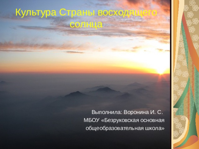 Культура Страны восходящего солнца Выполнила: Воронина И. С. МБОУ «Безруковская основная  общеобразовательная школа»