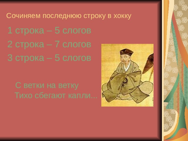 Сочиняем последнюю строку в хокку 1 строка – 5 слогов 2 строка – 7 слогов 3 строка – 5 слогов  С ветки на ветку  Тихо сбегают капли...