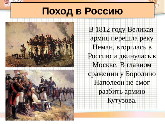 Поход в Россию  В 1812 году Великая армия перешла реку Неман, вторглась в Россию и двинулась к Москве. В главном сражении у Бородино Наполеон не смог разбить армию Кутузова. 