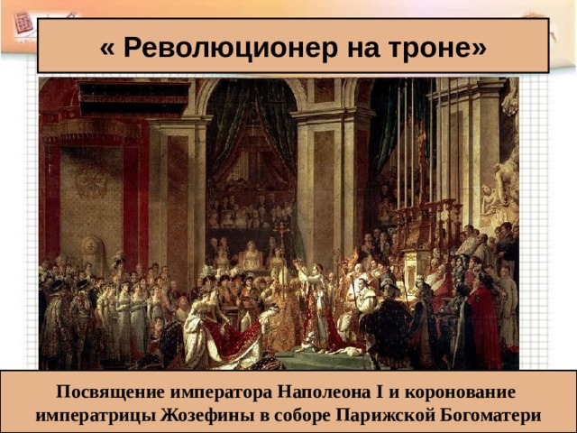 « Революционер на троне»  Посвящение императора Наполеона I и коронование императрицы Жозефины в соборе Парижской Богоматери   
