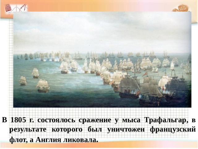 В 1805 г. состоялось сражение у мыса Трафальгар, в результате которого был уничтожен французский флот, а Англия ликовала . 