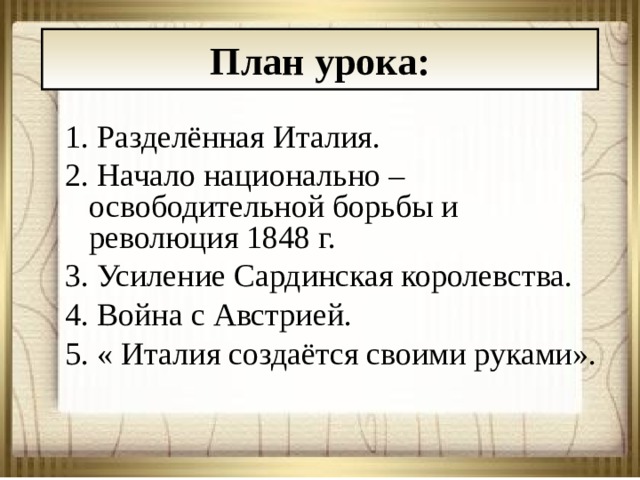 План урока: 1. Разделённая Италия. 2. Начало национально – освободительной борьбы и революция 1848 г. 3. Усиление Сардинская королевства. 4. Война с Австрией. 5. « Италия создаётся своими руками». 22.08.20 АНтоненкова АНжелика Викторовна  