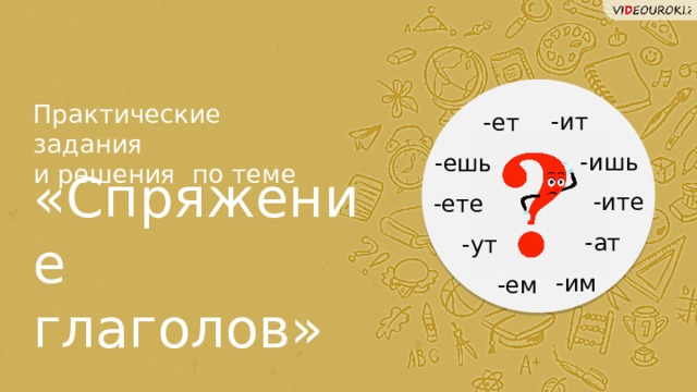 Практические задания  и решения по теме -ит -ет -ишь -ешь «Спряжение глаголов» -ите -ете -ат -ут -им -ем  