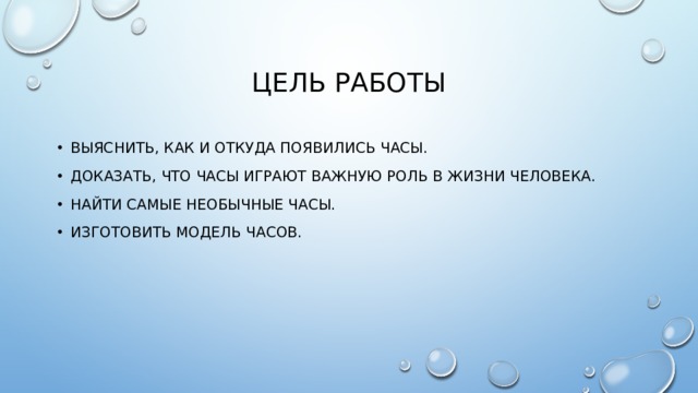 Цель работы выяснить, как и откуда появились часы. Доказать, что часы играют важную роль в жизни человека. Найти самые необычные часы. Изготовить модель часов. 