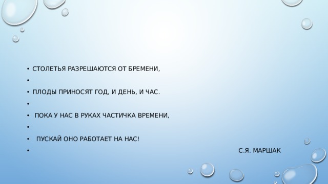 Столетья разрешаются от бремени,                Плоды приносят год, и день, и час.                 Пока у нас в руках частичка времени,             Пускай оно работает на нас!  С.Я. Маршак 