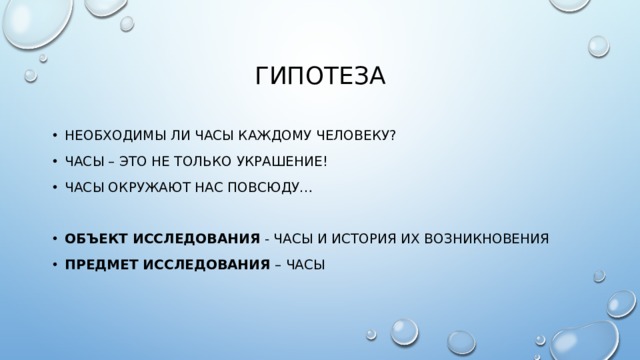 Гипотеза Необходимы ли часы каждому человеку? Часы – это не только украшение! Часы окружают нас повсюду… Объект исследования  - часы и история их возникновения Предмет исследования  – часы 