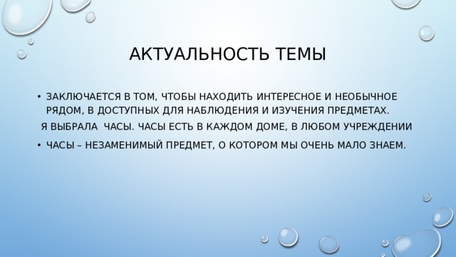 Актуальность темы заключается в том, чтобы находить интересное и необычное рядом, в доступных для наблюдения и изучения предметах.  Я выбрала часы. часы есть в каждом доме, в любом учреждении часы – незаменимый предмет, о котором мы очень мало знаем. 