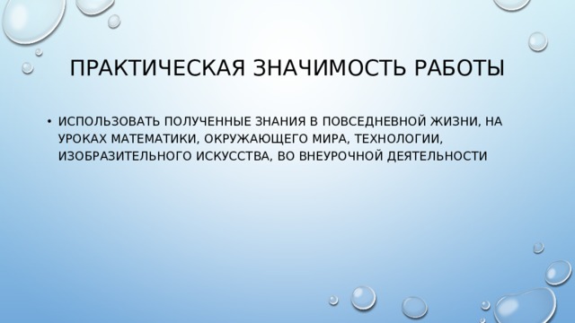 Практическая значимость работы Использовать полученные знания в повседневной жизни, на уроках математики, окружающего мира, технологии, изобразительного искусства, во внеурочной деятельности 