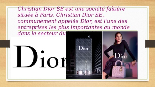 Christian Dior SE est une société faîtière située à Paris. Christian Dior SE, communément appelée Dior, est l'une des entreprises les plus importantes au monde dans le secteur du luxe. (1946) 
