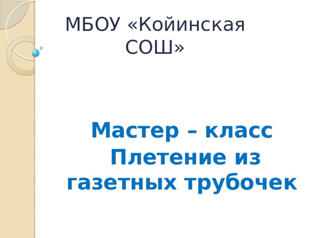 МБОУ «Койинская СОШ» Мастер – класс  Плетение из газетных трубочек 