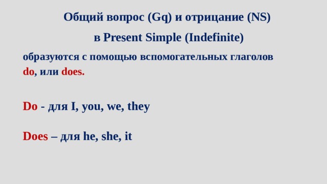 Общий вопрос (Gq) и отрицание (NS) в Present Simple (Indefinite) образуются с помощью вспомогательных глаголов do , или does.  Do - для I, you, we, they Does – для he, she, it 