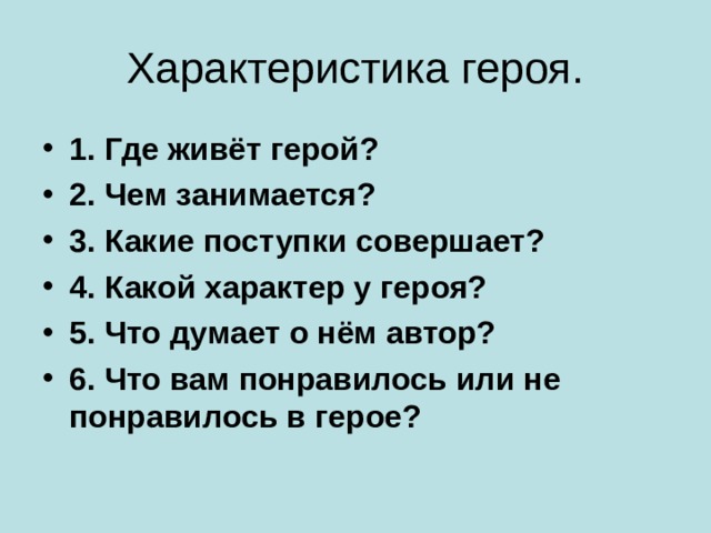 Характеристика героя. 1. Где живёт герой? 2. Чем занимается? 3. Какие поступки совершает? 4. Какой характер у героя? 5. Что думает о нём автор? 6. Что вам понравилось или не понравилось в герое? 