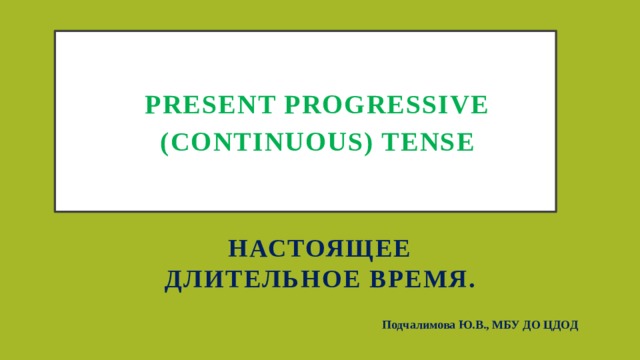 Present Progressive (Continuous) Tense Настоящее длительное время. Подчалимова Ю.В., МБУ ДО ЦДОД 