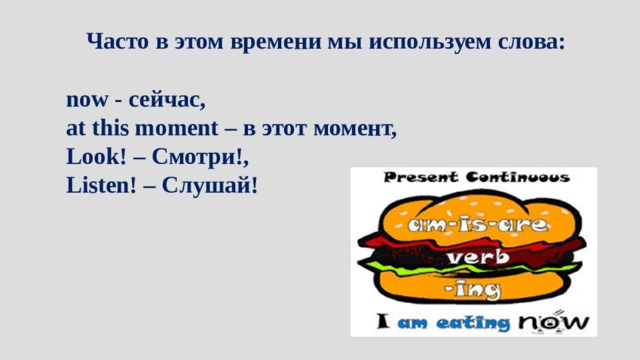 Часто в этом времени мы используем слова:  now - сейчас, at this moment – в этот момент, Look! – Смотри!, Listen! – Слушай! 