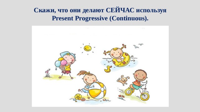 Скажи, что они делают СЕЙЧАС используя Present Progressive (Continuous). 