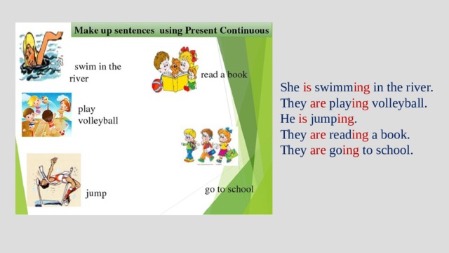 She is swimm ing in the river. They are play ing volleyball. He is jump ing . They are read ing a book. They are go ing to school. 