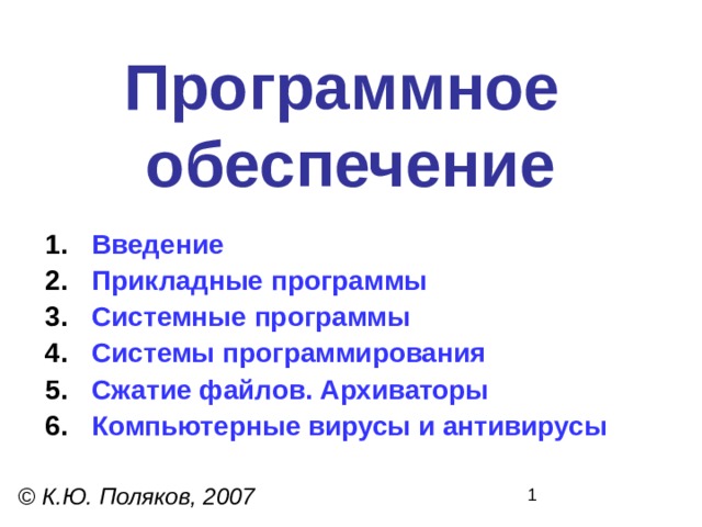 Программное  обеспечение Введение Прикладные программы Системные программы Системы программирования Сжатие файлов. Архиваторы Компьютерные вирусы и антивирусы  © К.Ю. Поляков, 2007 