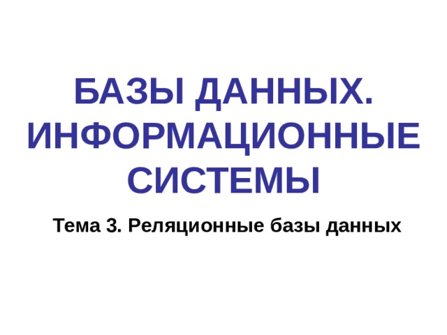 БАЗЫ ДАННЫХ. ИНФОРМАЦИОННЫЕ СИСТЕМЫ Тема 3. Реляционные базы данных 