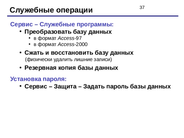 Служебные операции Сервис – Служебные программы: Преобразовать базу данных Преобразовать базу данных в формат Access -97 в формат Access -2000 в формат Access -97 в формат Access -2000 в формат Access -97 в формат Access -2000 Сжать и восстановить базу данных Сжать и восстановить базу данных  (физически удалить лишние записи)  (физически удалить лишние записи) Резервная копия базы данных Резервная копия базы данных Установка пароля: Сервис – Защита – Задать пароль базы данных Сервис – Защита – Задать пароль базы данных 