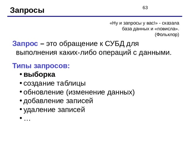 Запросы Запрос – это обращение  к СУБД для выполнения каких-либо операций с данными. Типы запросов: выборка создание таблицы обновление (изменение данных) добавление записей удаление записей … выборка создание таблицы обновление (изменение данных) добавление записей удаление записей … 