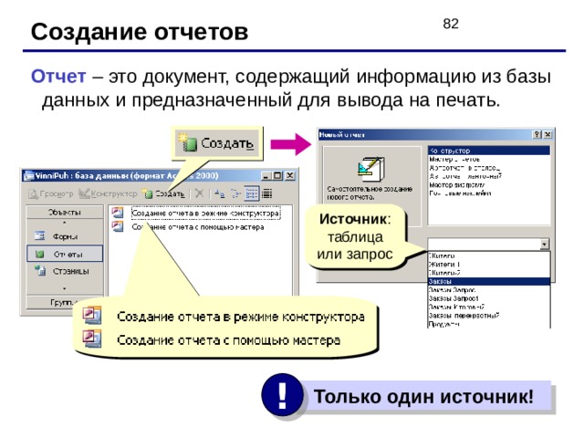 Создание отчетов Отчет – это документ, содержащий информацию из базы данных и предназначенный для вывода на печать. Источник !  Только один источник! 