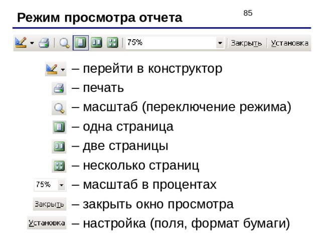 Режим просмотра отчета – перейти в конструктор – печать – масштаб (переключение режима) – одна страница – две страницы – несколько страниц – масштаб в процентах – закрыть окно просмотра – настройка (поля, формат бумаги) 