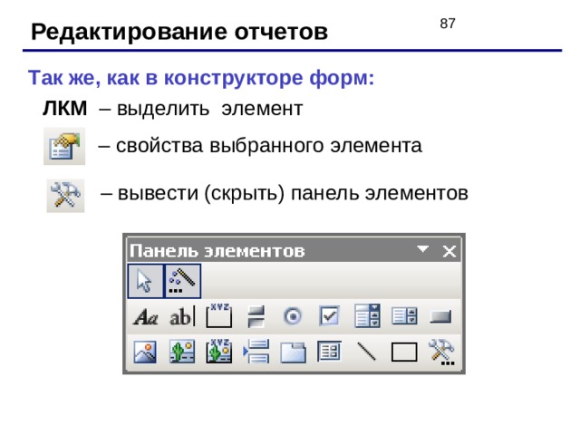 Редактирование отчетов Так же, как в конструкторе форм: ЛКМ – выделить элемент – свойства выбранного элемента – вывести (скрыть) панель элементов 