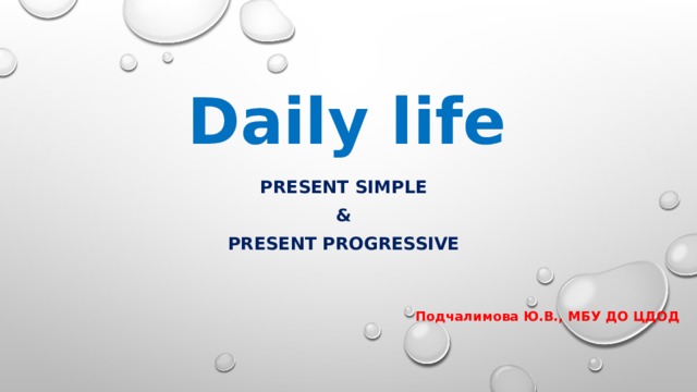 Daily life Present simple & Present progressive Подчалимова Ю.В., МБУ ДО ЦДОД 