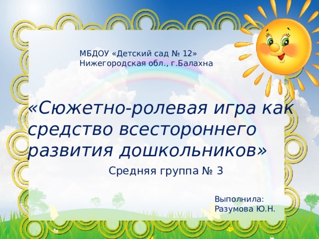 МБДОУ «Детский сад № 12» Нижегородская обл., г.Балахна «Сюжетно-ролевая игра как средство всестороннего развития дошкольников»  Средняя группа № 3 Выполнила: Разумова Ю.Н. 