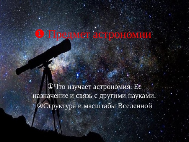 ❶ Предмет астрономии ① Что изучает астрономия. Ее назначение и связь с другими науками. ② Структура и масштабы Вселенной 