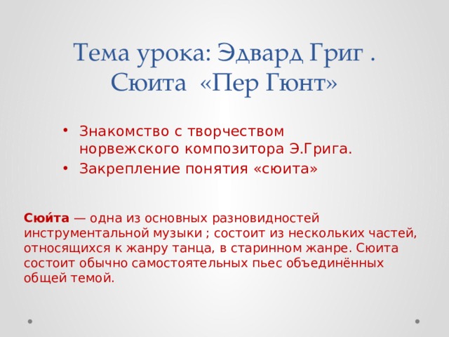 Тема урока: Эдвард Григ . Сюита «Пер Гюнт» Знакомство с творчеством норвежского композитора Э.Грига. Закрепление понятия «сюита» Сюи́та  — одна из основных разновидностей инструментальной музыки ; состоит из нескольких частей, относящихся к жанру танца, в старинном жанре. Сюита состоит обычно самостоятельных пьес объединённых общей темой.  