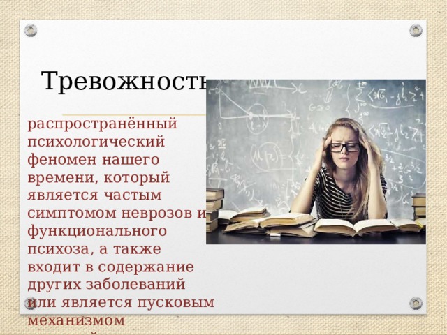 Тревожность распространённый психологический феномен нашего времени, который является частым симптомом неврозов и функционального психоза, а также входит в содержание других заболеваний или является пусковым механизмом расстройства эмоциональной сферы личности. 