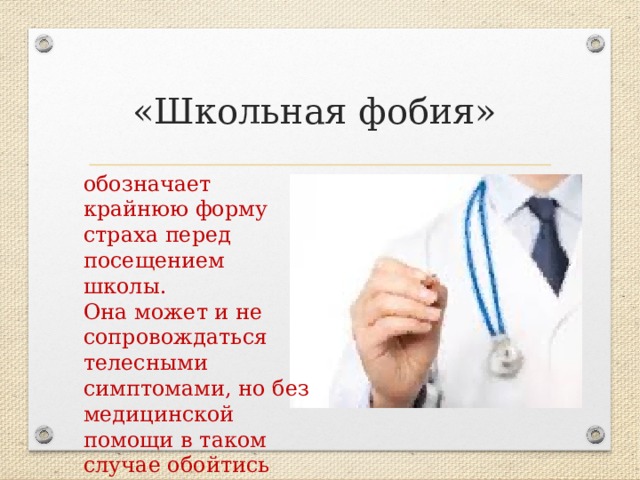 «Школьная фобия» обозначает крайнюю форму страха перед посещением школы. Она может и не сопровождаться телесными симптомами, но без медицинской помощи в таком случае обойтись трудно. 
