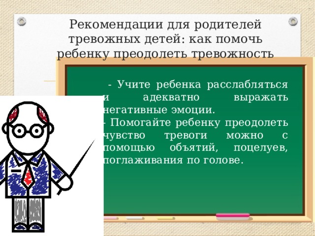 Рекомендации для родителей тревожных детей: как помочь ребенку преодолеть тревожность  - Учите ребенка расслабляться и адекватно выражать негативные эмоции. - Помогайте ребенку преодолеть чувство тревоги можно с помощью объятий, поцелуев, поглаживания по голове. 