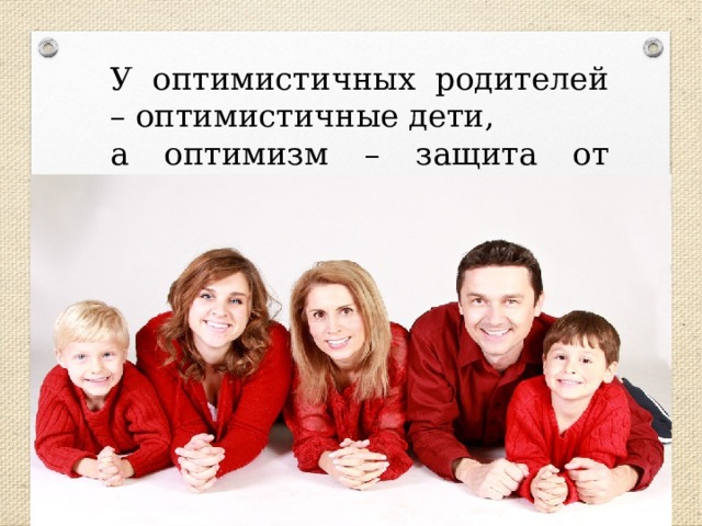 У оптимистичных родителей – оптимистичные дети, а оптимизм – защита от тревожности. 