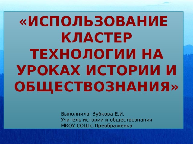 «Использование кластер технологии на уроках истории и обществознания»  Выполнила: Зубкова Е.И. Учитель истории и обществознания МКОУ СОШ с.Преображенка 