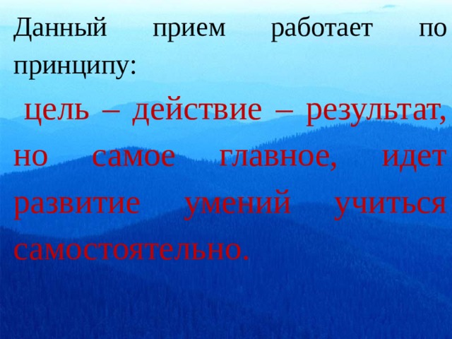 Данный прием работает по принципу:  цель – действие – результат, но самое главное, идет развитие умений учиться самостоятельно.   
