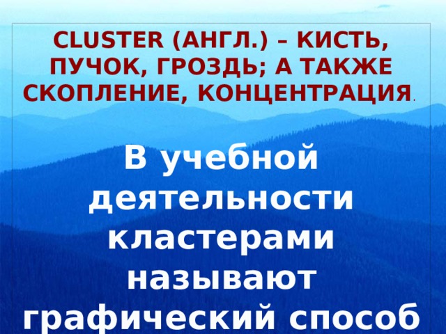 Cluster (англ.) – кисть, пучок, гроздь; а также скопление, концентрация . В учебной деятельности кластерами называют графический способ организации материала 