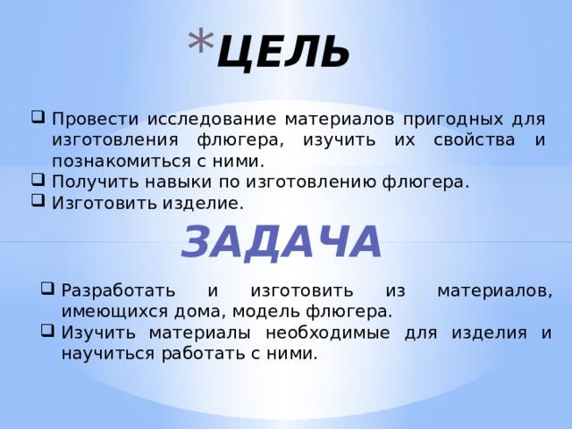 ЦЕЛЬ   Провести исследование материалов пригодных для изготовления флюгера, изучить их свойства и познакомиться с ними. Получить навыки по изготовлению флюгера. Изготовить изделие. ЗАДАЧА   Разработать и изготовить из материалов, имеющихся дома, модель флюгера. Изучить материалы необходимые для изделия и научиться работать с ними. 