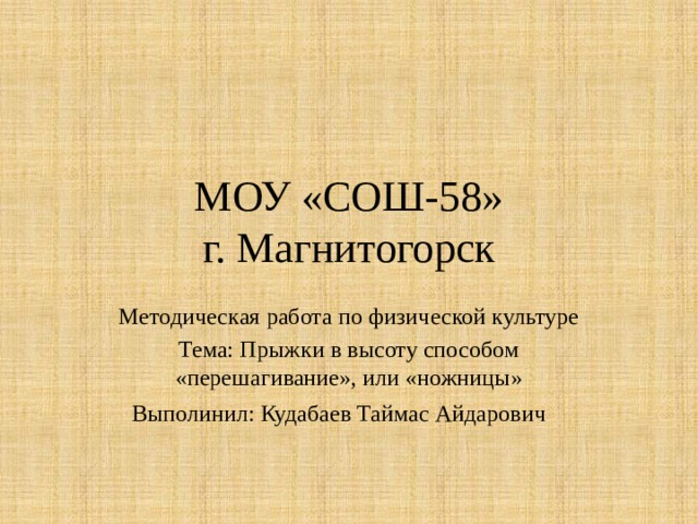 МОУ «СОШ-58»  г. Магнитогорск Методическая работа по физической культуре Тема: Прыжки в высоту способом «перешагивание», или «ножницы» Выполинил: Кудабаев Таймас Айдарович  